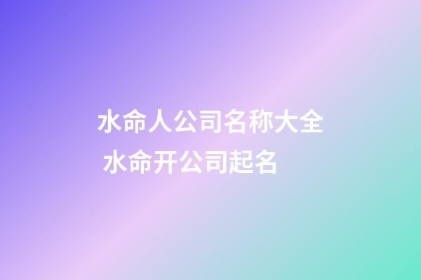 水命人公司名称大全 水命开公司起名-第1张-公司起名-玄机派